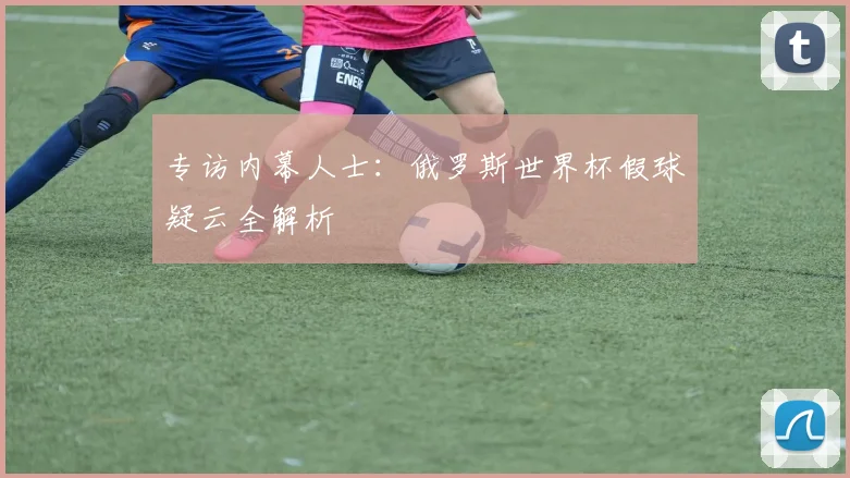 专访内幕人士：俄罗斯世界杯假球疑云全解析
