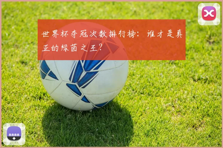 世界杯夺冠次数排行榜:谁才是真正的绿茵之王?