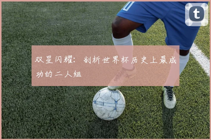 双星闪耀：剖析世界杯历史上最成功的二人组