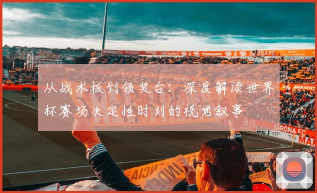 从战术板到领奖台：深度解读世界杯赛场决定性时刻的视觉叙事