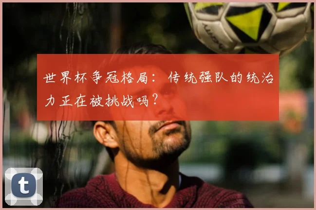 世界杯争冠格局:传统强队的统治力正在被挑战吗?