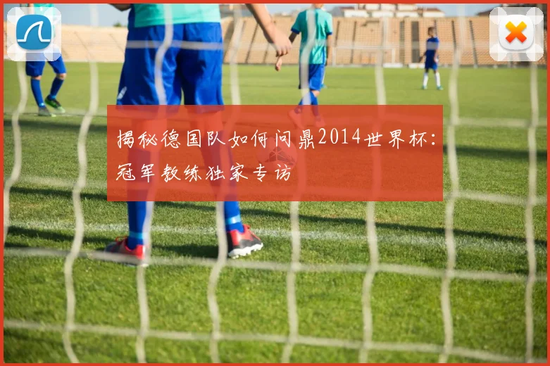 揭秘德国队如何问鼎2014世界杯：冠军教练独家专访