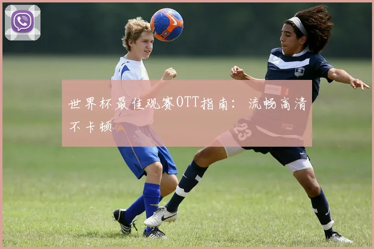 世界杯最佳观赛OTT指南:流畅高清不卡顿
