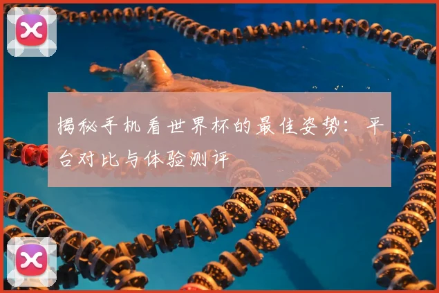 揭秘手机看世界杯的最佳姿势：平台对比与体验测评