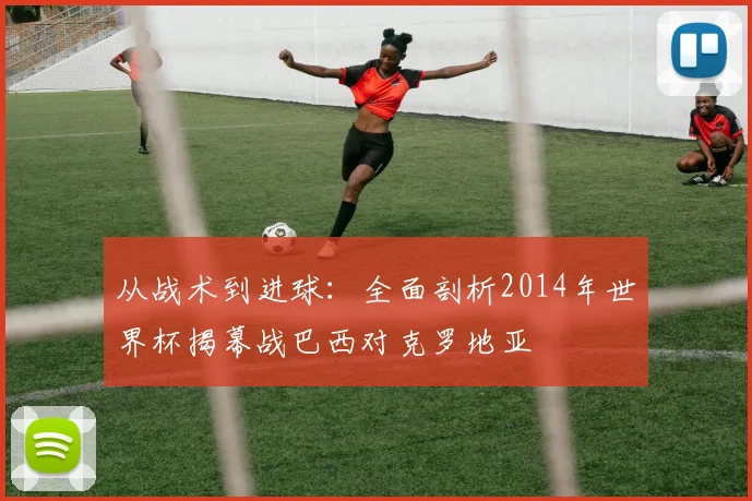 从战术到进球：全面剖析2014年世界杯揭幕战巴西对克罗地亚