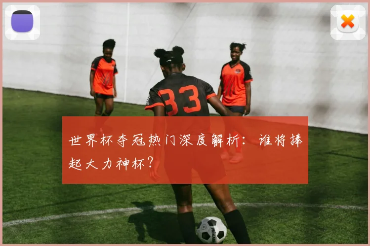 世界杯夺冠热门深度解析：谁将捧起大力神杯？