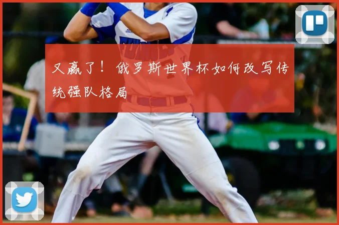 又赢了！俄罗斯世界杯如何改写传统强队格局