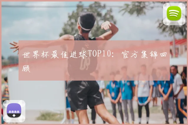 世界杯最佳进球TOP10:官方集锦回顾