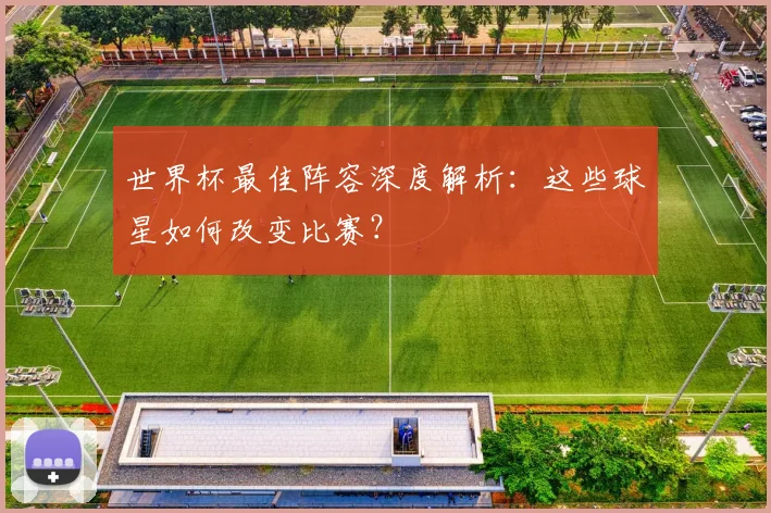 世界杯最佳阵容深度解析：这些球星如何改变比赛？