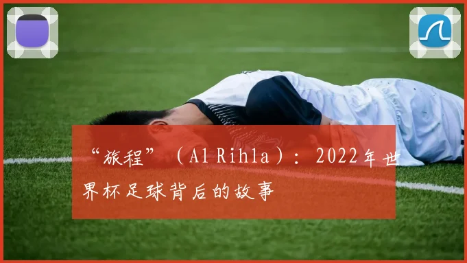 “旅程”(Al Rihla):2022年世界杯足球背后的故事