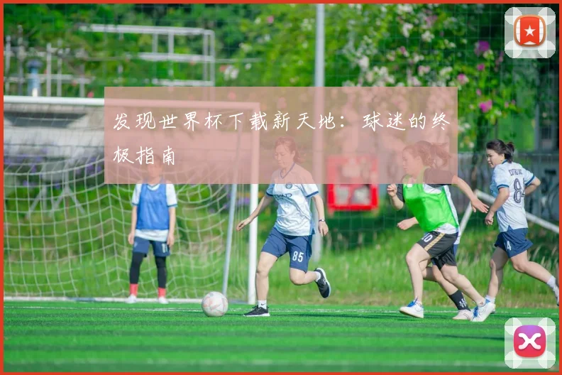 发现世界杯下载新天地：球迷的终极指南