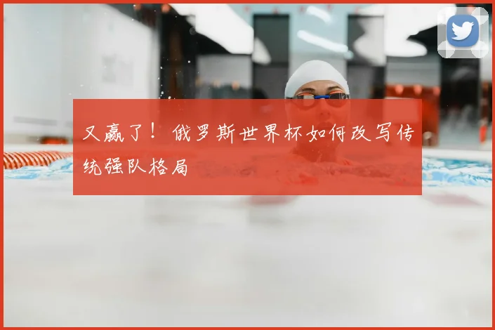 又赢了！俄罗斯世界杯如何改写传统强队格局