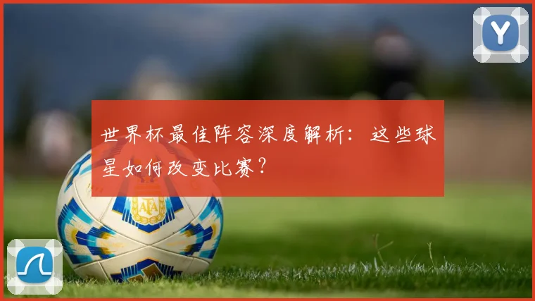 世界杯最佳阵容深度解析：这些球星如何改变比赛？