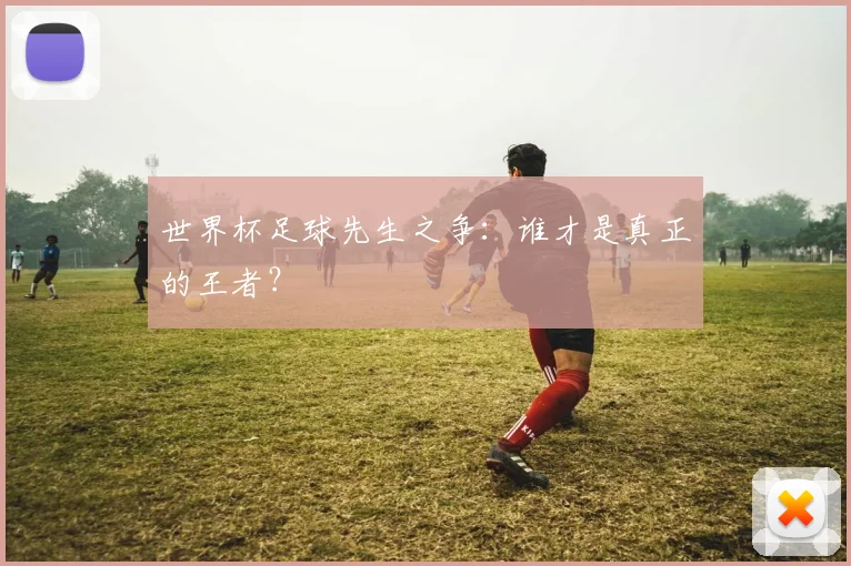 世界杯足球先生之争:谁才是真正的王者?