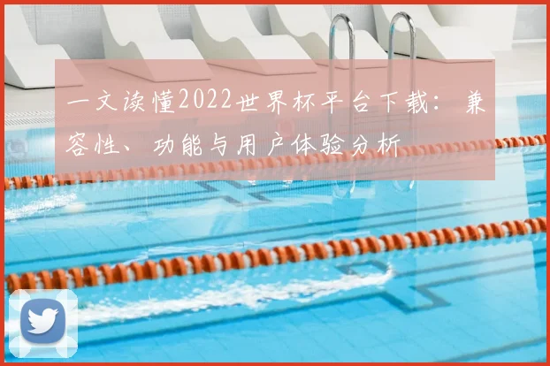 一文读懂2022世界杯平台下载:兼容性、功能与用户体验分析