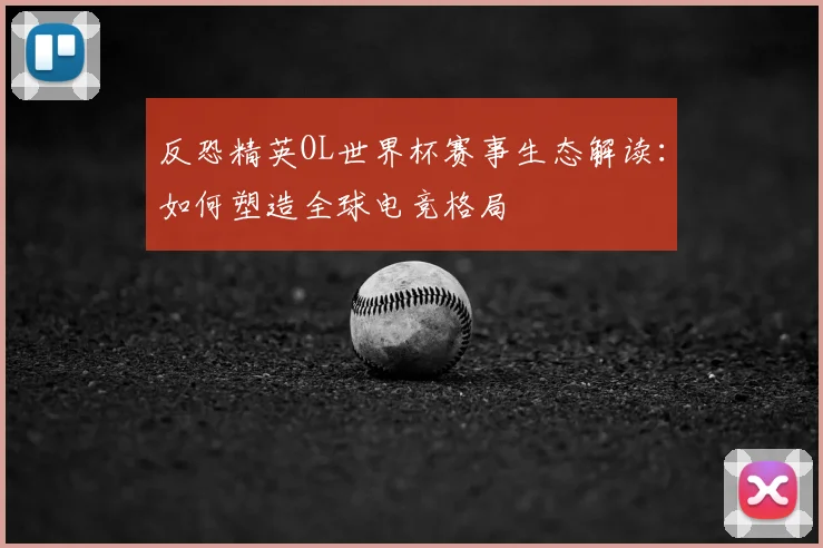 反恐精英OL世界杯赛事生态解读：如何塑造全球电竞格局
