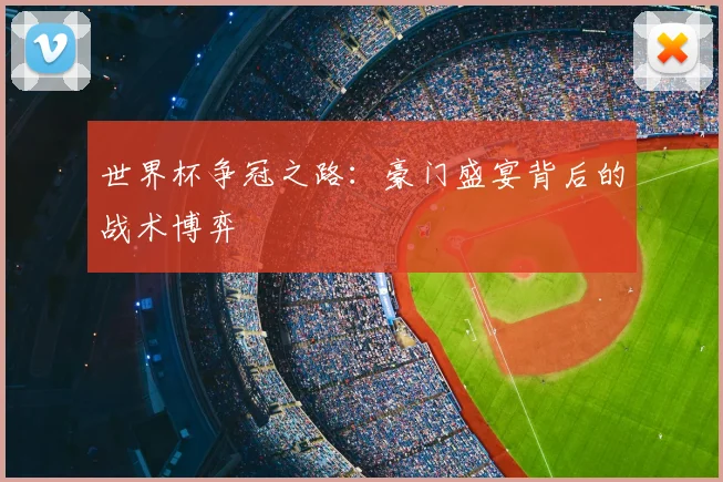 世界杯争冠之路:豪门盛宴背后的战术博弈