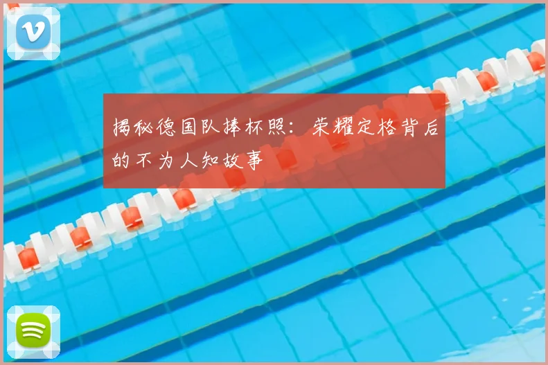 揭秘德国队捧杯照：荣耀定格背后的不为人知故事