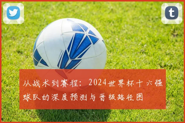 从战术到赛程：2024世界杯十六强球队的深度预测与晋级路径图