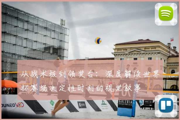 从战术板到领奖台：深度解读世界杯赛场决定性时刻的视觉叙事