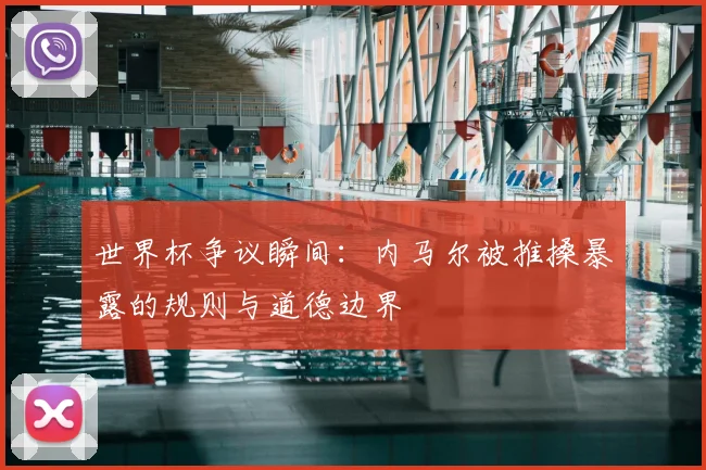 世界杯争议瞬间:内马尔被推搡暴露的规则与道德边界