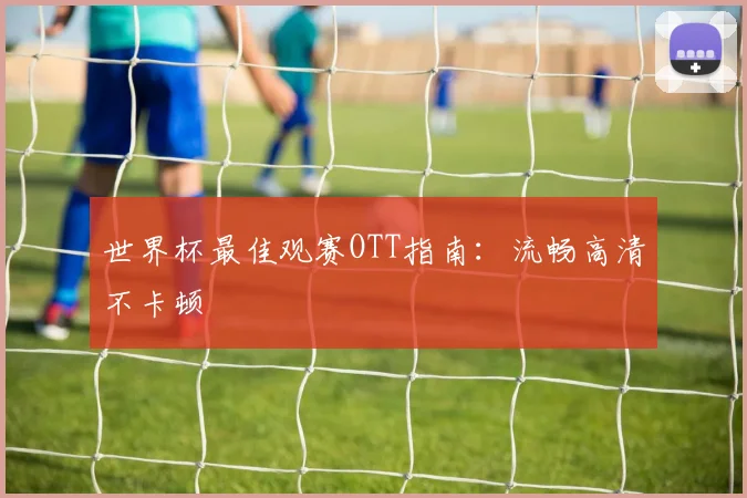 世界杯最佳观赛OTT指南:流畅高清不卡顿