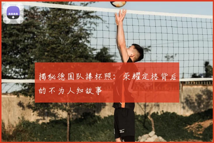 揭秘德国队捧杯照：荣耀定格背后的不为人知故事