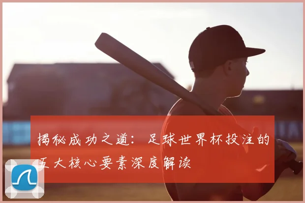揭秘成功之道：足球世界杯投注的五大核心要素深度解读