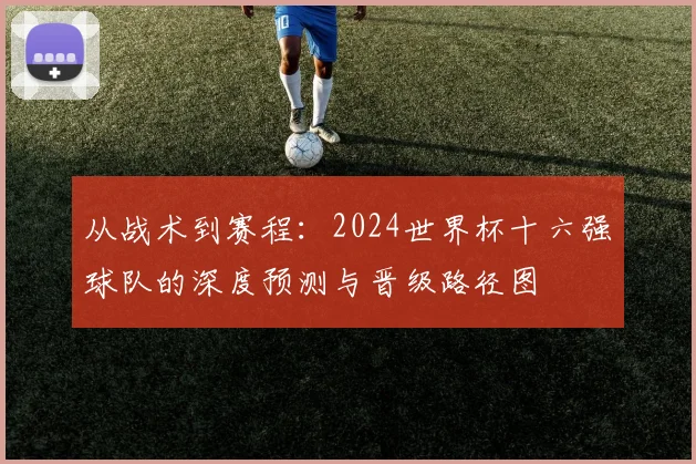 从战术到赛程：2024世界杯十六强球队的深度预测与晋级路径图