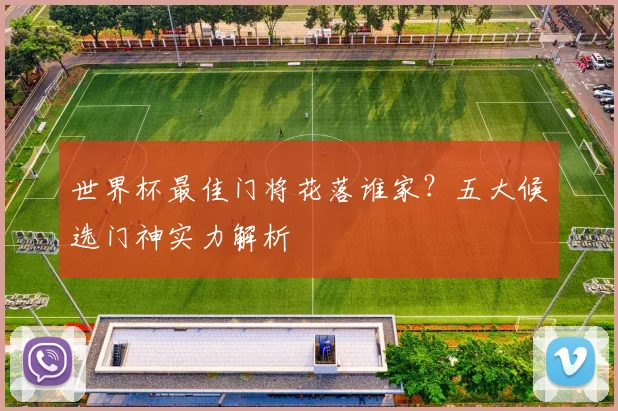 世界杯最佳门将花落谁家？五大候选门神实力解析