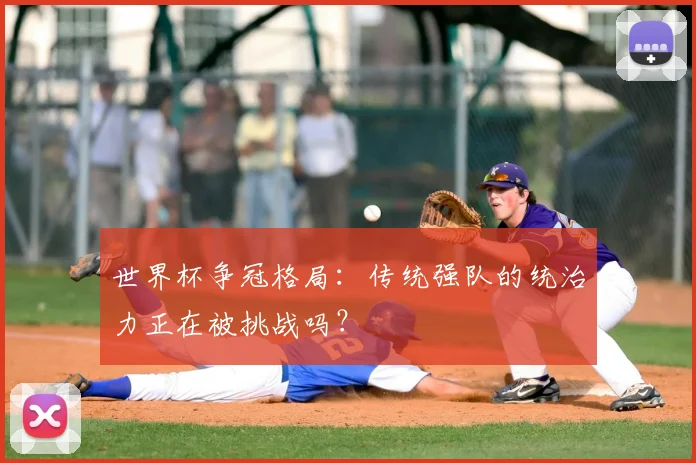 世界杯争冠格局:传统强队的统治力正在被挑战吗?